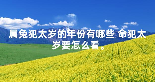 属兔犯太岁的年份有哪些 命犯太岁要怎么看。